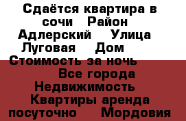 Сдаётся квартира в сочи › Район ­ Адлерский  › Улица ­ Луговая  › Дом ­ 20 › Стоимость за ночь ­ 3 000 - Все города Недвижимость » Квартиры аренда посуточно   . Мордовия респ.